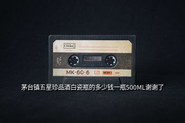 茅臺(tái)鎮(zhèn)五星珍品酒白瓷瓶的多少錢一瓶500ML謝謝了