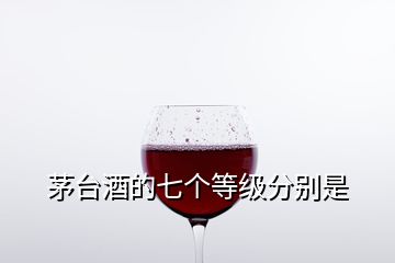 茅臺酒的七個等級分別是