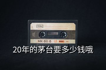 20年的茅臺(tái)要多少錢哦