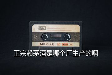 正宗賴茅酒是哪個廠生產的啊