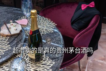 超市賣的是真的貴州茅臺酒嗎