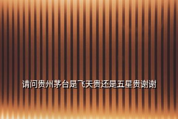 請(qǐng)問貴州茅臺(tái)是飛天貴還是五星貴謝謝
