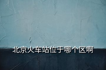 北京火車站位于哪個區(qū)啊