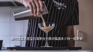 請(qǐng)問53度濃香型白酒茅臺(tái)天賜鴻福酒多少錢一瓶謝謝