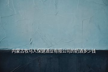 內蒙古牧馬人保健酒業(yè)有限公司的奶酒多少錢