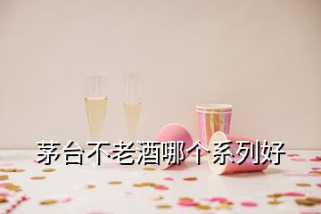 茅臺(tái)不老酒哪個(gè)系列好