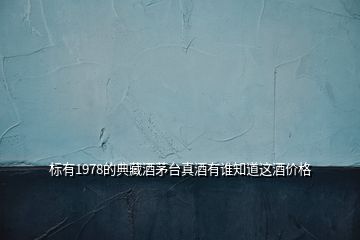 標(biāo)有1978的典藏酒茅臺(tái)真酒有誰(shuí)知道這酒價(jià)格