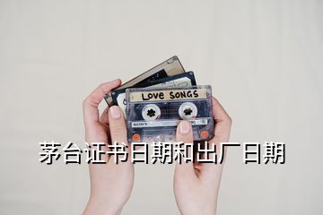 茅臺證書日期和出廠日期