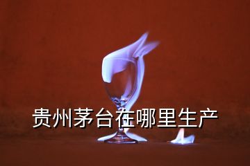 貴州茅臺(tái)在哪里生產(chǎn)