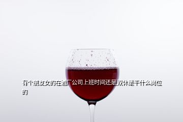 有個朋友女的在酒廠公司上班時間還是雙休是干什么崗位的