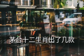 茅臺(tái)十二生肖出了幾款