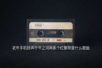 老年手機鈴聲千年之河再系個紅飄帶是什么歌曲