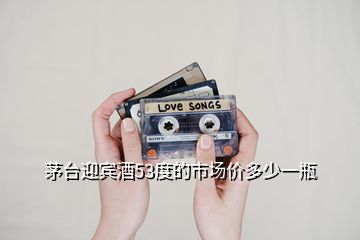 茅臺迎賓酒53度的市場價多少一瓶