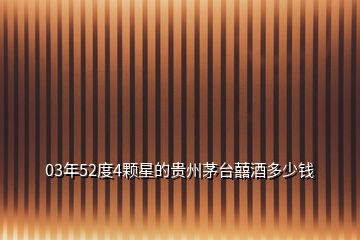 03年52度4顆星的貴州茅臺(tái)囍酒多少錢(qián)