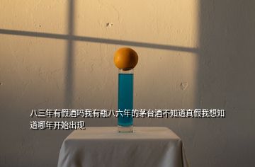 八三年有假酒嗎我有瓶八六年的茅臺酒不知道真假我想知道哪年開始出現