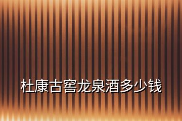 杜康古窖龍泉酒多少錢