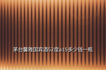 茅臺(tái)馨雅國(guó)賓酒52度a15多少錢(qián)一瓶