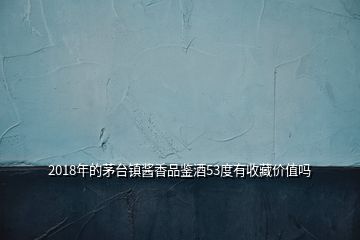 2018年的茅臺(tái)鎮(zhèn)醬香品鑒酒53度有收藏價(jià)值嗎