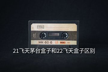 21飛天茅臺(tái)盒子和22飛天盒子區(qū)別