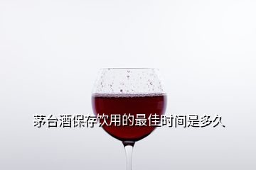茅臺酒保存飲用的最佳時(shí)間是多久