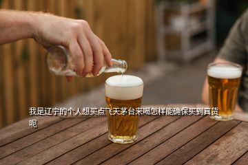 我是遼寧的個人想買點飛天茅臺來喝怎樣能確保買到真貨呢