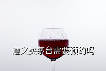 遵義買(mǎi)茅臺(tái)需要預(yù)約嗎