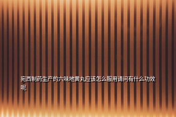 宛西制藥生產(chǎn)的六味地黃丸應(yīng)該怎么服用請問有什么功效呢