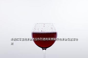 聽說紅軍曾用茅臺酒當作烈酒用來擦腳療傷茅臺有這等功效