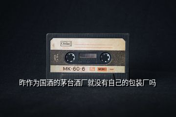 昨作為國酒的茅臺酒廠就沒有自己的包裝廠嗎