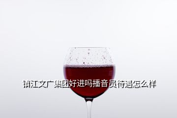 鎮(zhèn)江文廣集團(tuán)好進(jìn)嗎播音員待遇怎么樣