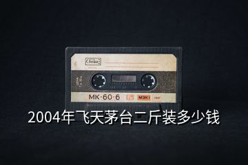2004年飛天茅臺(tái)二斤裝多少錢