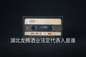 湖北龍騰酒業(yè)法定代表人是誰