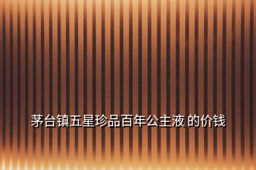 茅臺(tái)鎮(zhèn)五星珍品百年公主液 的價(jià)錢