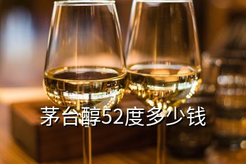 茅臺(tái)醇52度多少錢(qián)