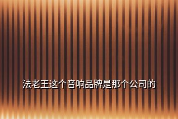 法老王這個(gè)音響品牌是那個(gè)公司的