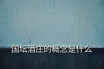 國(guó)壇酒莊的概念是什么