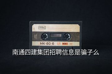 南通四建集團招聘信息是騙子么