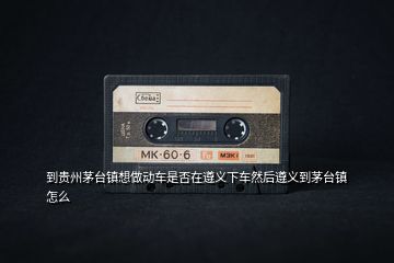 到貴州茅臺(tái)鎮(zhèn)想做動(dòng)車(chē)是否在遵義下車(chē)然后遵義到茅臺(tái)鎮(zhèn)怎么