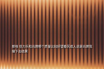 那啥 倍力樂(lè)和尚牌哪個(gè)質(zhì)量比較好望春風(fēng)成人說(shuō)是尚牌我搜下去結(jié)果
