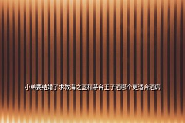 小弟要結(jié)婚了求教海之藍和茅臺王子酒哪個更適合酒席