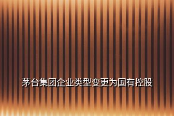茅臺(tái)集團(tuán)企業(yè)類型變更為國(guó)有控股