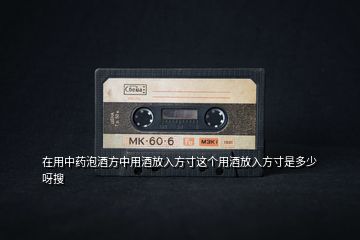 在用中藥泡酒方中用酒放入方寸這個用酒放入方寸是多少呀搜