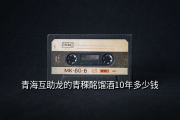 青?；ブ埖那囡ゐs酒10年多少錢