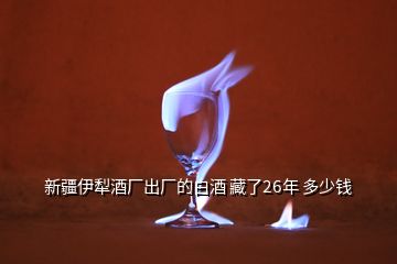 新疆伊犁酒廠出廠的白酒 藏了26年 多少錢(qián)