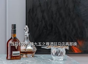 連號100元 換九五之尊酒駐馬店再那換