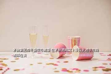 茅臺(tái)集團(tuán)百年盛世珍藏版 在茅臺(tái)酒網(wǎng)站上沒有此酒京東商城卻在賣