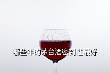 哪些年的茅臺(tái)酒密封性最好