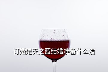 訂婚是天之藍結(jié)婚準備什么酒