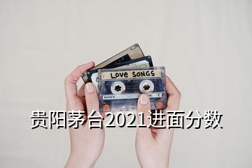 貴陽(yáng)茅臺(tái)2021進(jìn)面分?jǐn)?shù)
