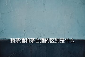 賴茅酒和茅臺(tái)酒的區(qū)別是什么